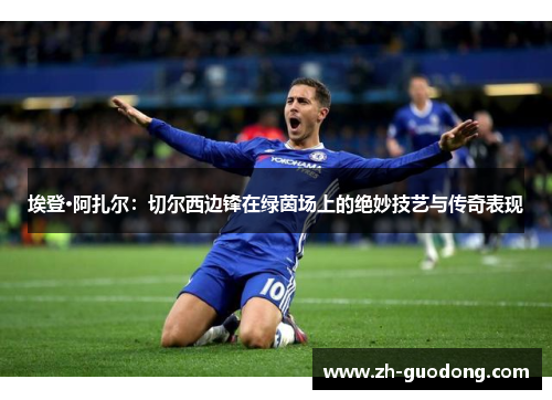 埃登·阿扎尔：切尔西边锋在绿茵场上的绝妙技艺与传奇表现