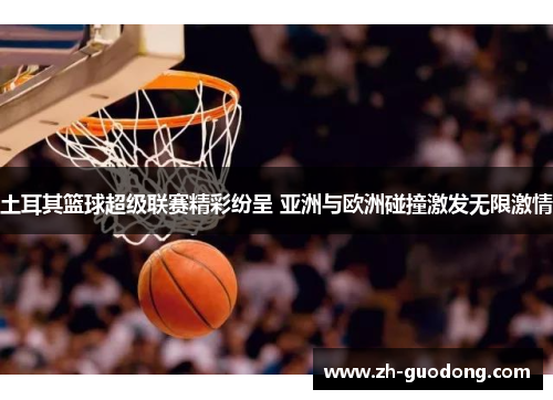 土耳其篮球超级联赛精彩纷呈 亚洲与欧洲碰撞激发无限激情