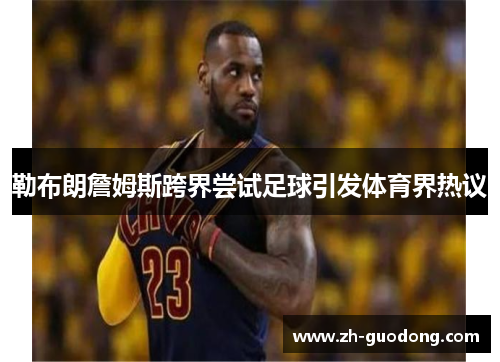 勒布朗詹姆斯跨界尝试足球引发体育界热议